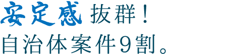 安定感抜群！自治体案件9割。