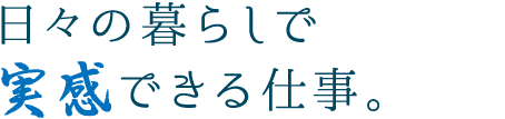 日々の暮らしで実感できる仕事。