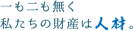 一も二も無く私たちの財産は人材。