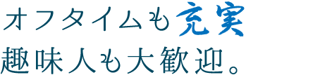 オフタイムも充実 趣味人も大歓迎。