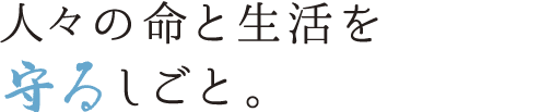 人々の命と生活を守るしごと。