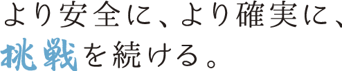 より安全に、より確実に、挑戦を続ける。