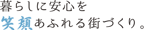 暮らしに安心を 笑顔あふれる街づくり。